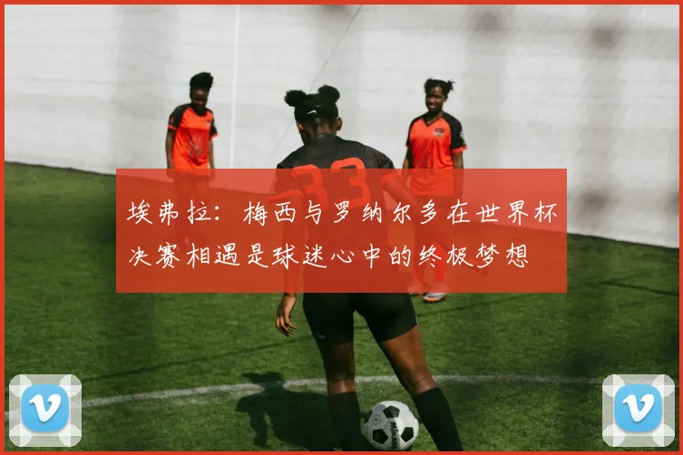 埃弗拉：梅西与罗纳尔多在世界杯决赛相遇是球迷心中的终极梦想