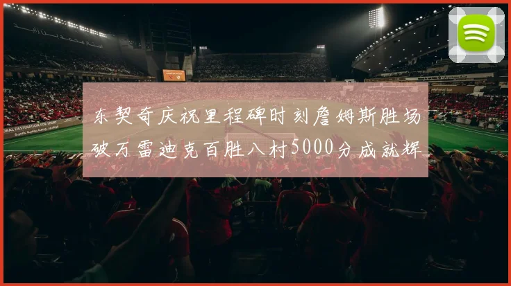 东契奇庆祝里程碑时刻詹姆斯胜场破万雷迪克百胜八村5000分成就辉煌
