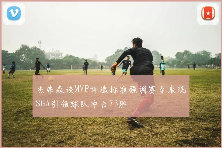 杰弗森谈MVP评选标准强调赛季表现SGA引领球队冲击73胜