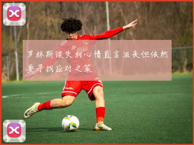 罗林斯谈失利心情直言沮丧但依然要寻找应对之策