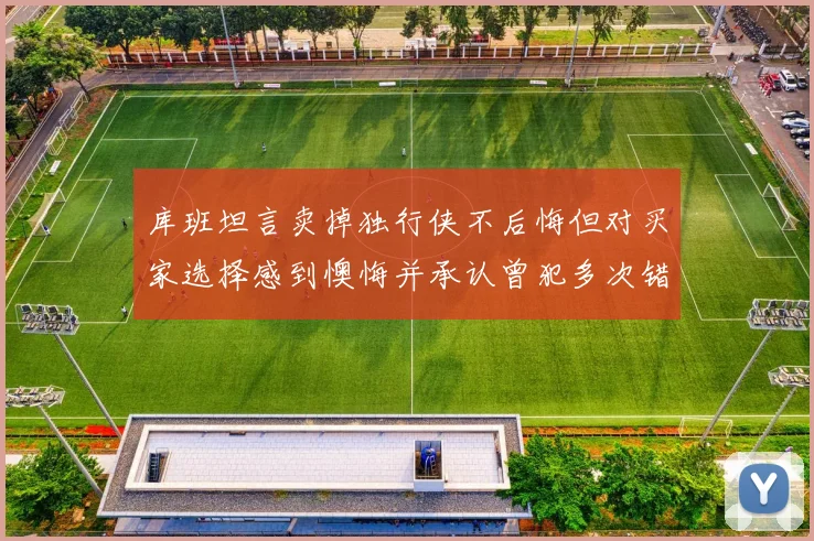 库班坦言卖掉独行侠不后悔但对买家选择感到懊悔并承认曾犯多次错误