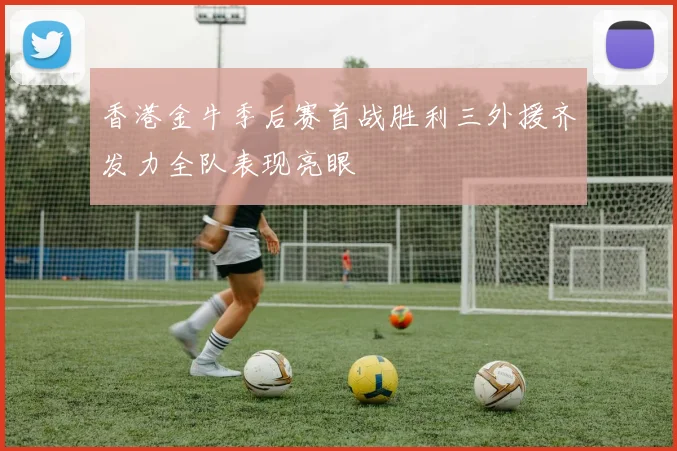 香港金牛季后赛首战胜利三外援齐发力全队表现亮眼