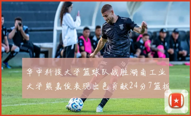 华中科技大学篮球队战胜湖南工业大学熊嘉俊表现出色贡献24分7篮板6助攻