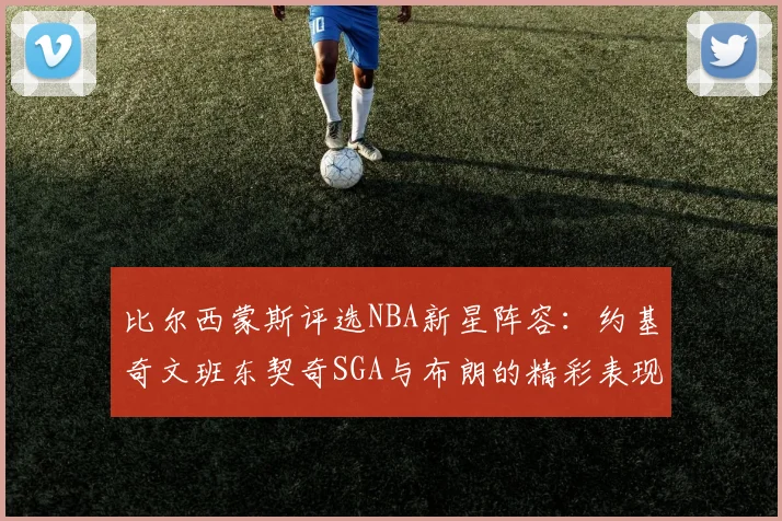 比尔西蒙斯评选NBA新星阵容：约基奇文班东契奇SGA与布朗的精彩表现