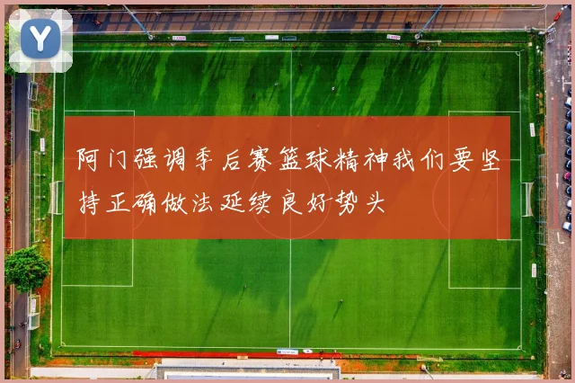阿门强调季后赛篮球精神我们要坚持正确做法延续良好势头
