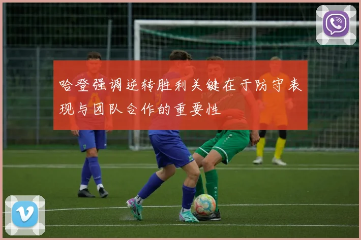 哈登强调逆转胜利关键在于防守表现与团队合作的重要性