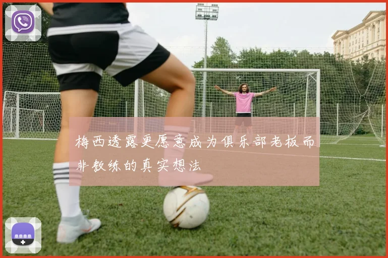 梅西透露更愿意成为俱乐部老板而非教练的真实想法