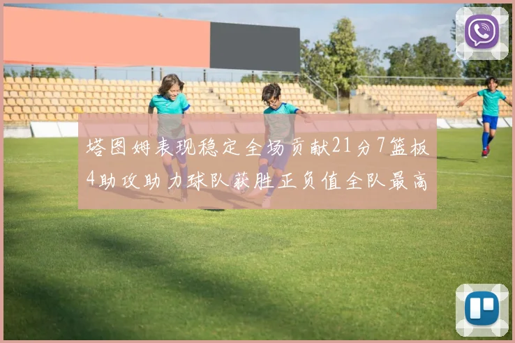 塔图姆表现稳定全场贡献21分7篮板4助攻助力球队获胜正负值全队最高