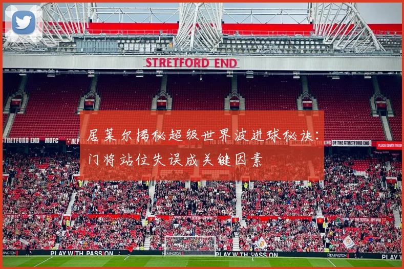 居莱尔揭秘超级世界波进球秘诀：门将站位失误成关键因素