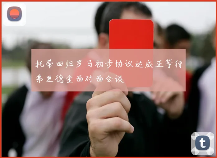 托蒂回归罗马初步协议达成正等待弗里德金面对面会谈