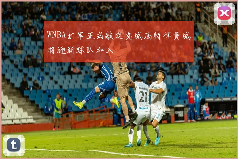 WNBA扩军正式敲定克城底特律费城将迎新球队加入