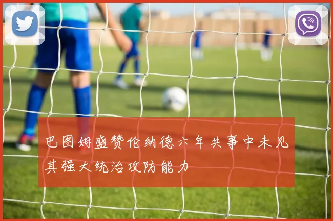 巴图姆盛赞伦纳德六年共事中未见其强大统治攻防能力