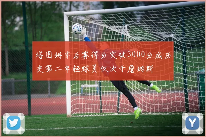 塔图姆季后赛得分突破3000分成历史第二年轻球员仅次于詹姆斯