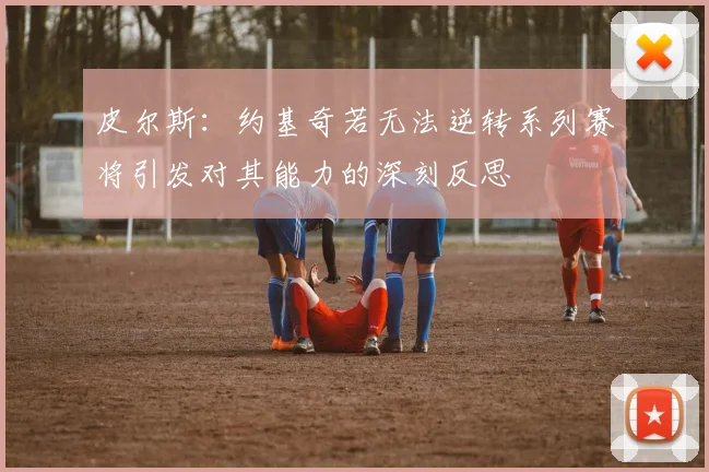 皮尔斯：约基奇若无法逆转系列赛将引发对其能力的深刻反思