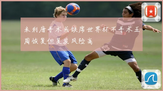 米利唐手术或缺席世界杯不手术五周恢复但复发风险高