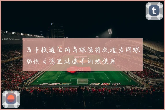 马卡报道伯纳乌球场将改造为网球场供马德里站选手训练使用