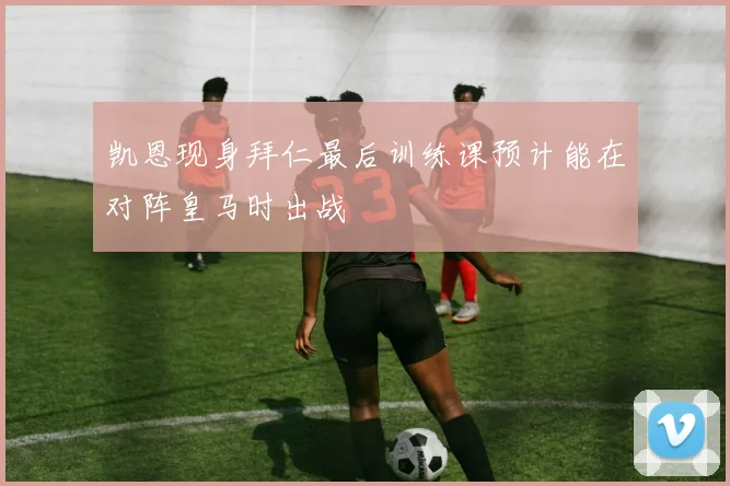 凯恩现身拜仁最后训练课预计能在对阵皇马时出战