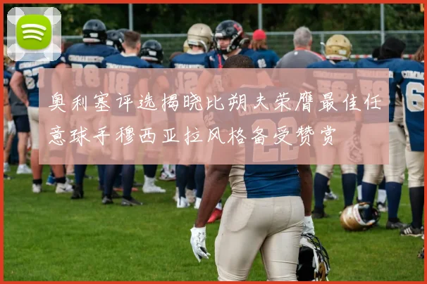 奥利塞评选揭晓比朔夫荣膺最佳任意球手穆西亚拉风格备受赞赏