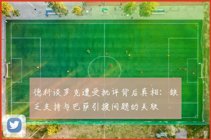德科谈罗克遭受批评背后真相：缺乏支持与巴萨引援问题的关联