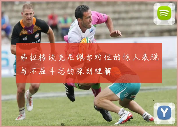 弗拉格谈克尼佩尔对位的惊人表现与不屈斗志的深刻理解