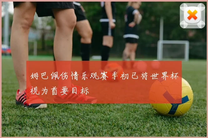 姆巴佩伤情乐观赛季初已将世界杯视为首要目标