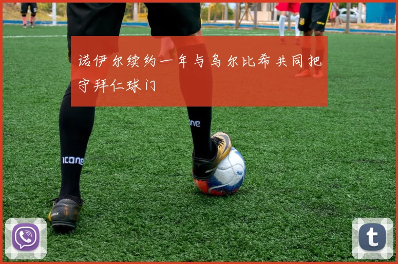 诺伊尔续约一年与乌尔比希共同把守拜仁球门